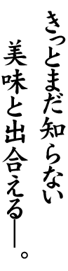 きっとまだ知らない 美味と出合える―。