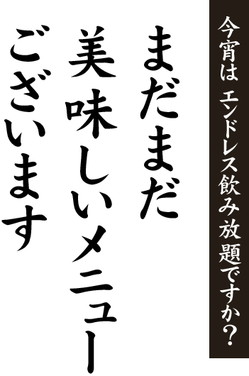 今宵は エンドレス飲み放題ですか？まだまだ美味しいメニューございます